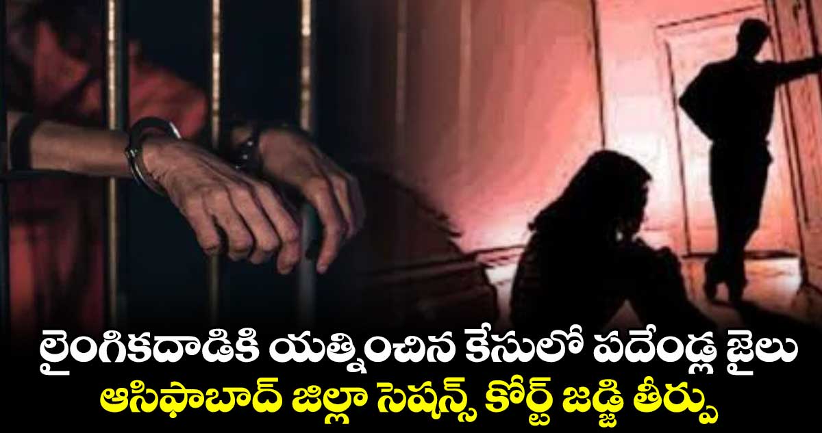 లైంగికదాడికి యత్నించిన కేసులో పదేండ్ల జైలు..ఆసిఫాబాద్ జిల్లా సెషన్స్ కోర్ట్ జడ్జి తీర్పు