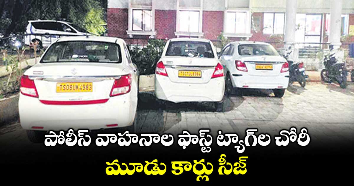 పోలీస్ వాహనాల ఫాస్ట్ ట్యాగ్ల చోరీ .. మూడు కార్లు సీజ్
