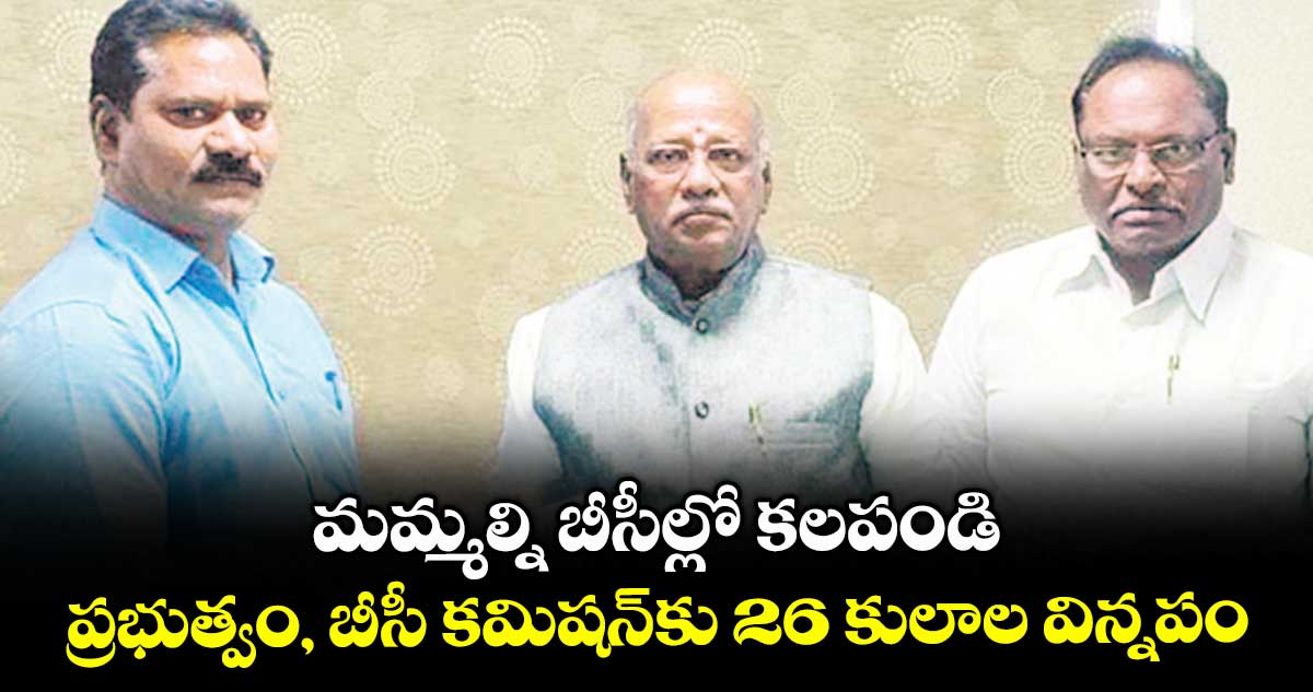మమ్మల్ని బీసీల్లో కలపండి..ప్రభుత్వం, బీసీ కమిషన్‌‌కు 26 కులాల విన్నపం