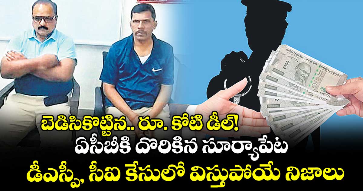 బెడిసికొట్టిన.. రూ. కోటి డీల్!..ఏసీబీకి దొరికిన సూర్యాపేట డీఎస్పీ, సీఐ కేసులో విస్తుపోయే నిజాలు