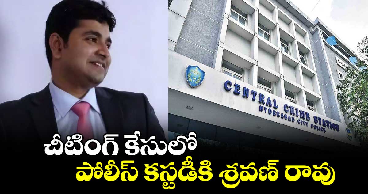 చీటింగ్ కేసులో పోలీస్ కస్టడీకి శ్రవణ్ రావు