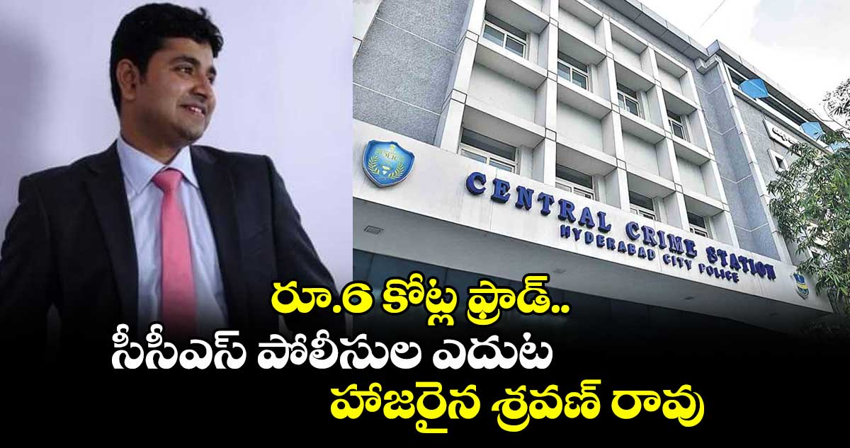 రూ.6 కోట్ల ఫ్రాడ్.. సీసీఎస్ పోలీసుల ఎదుట హాజరైన శ్రవణ్ రావు