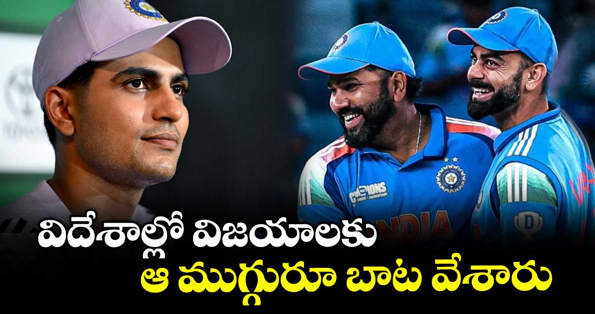 విదేశాల్లో విజయాలకు ఆ ముగ్గురూ బాట వేశారు : గిల్