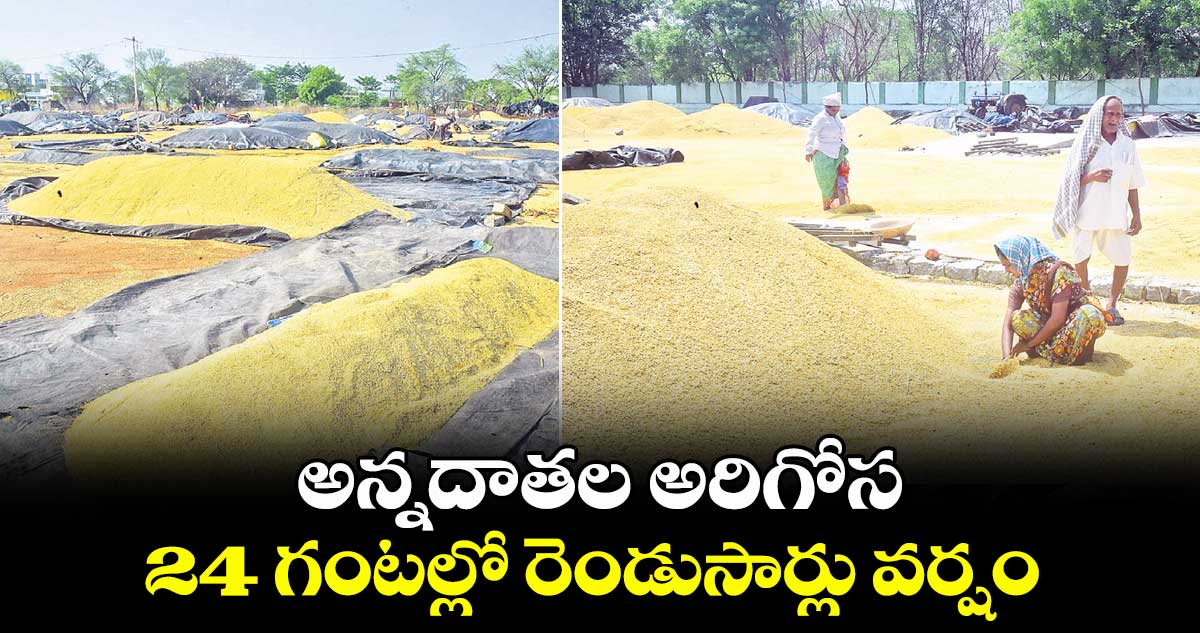 అన్నదాతల అరిగోస .. 24 గంటల్లో రెండుసార్లు వర్షం