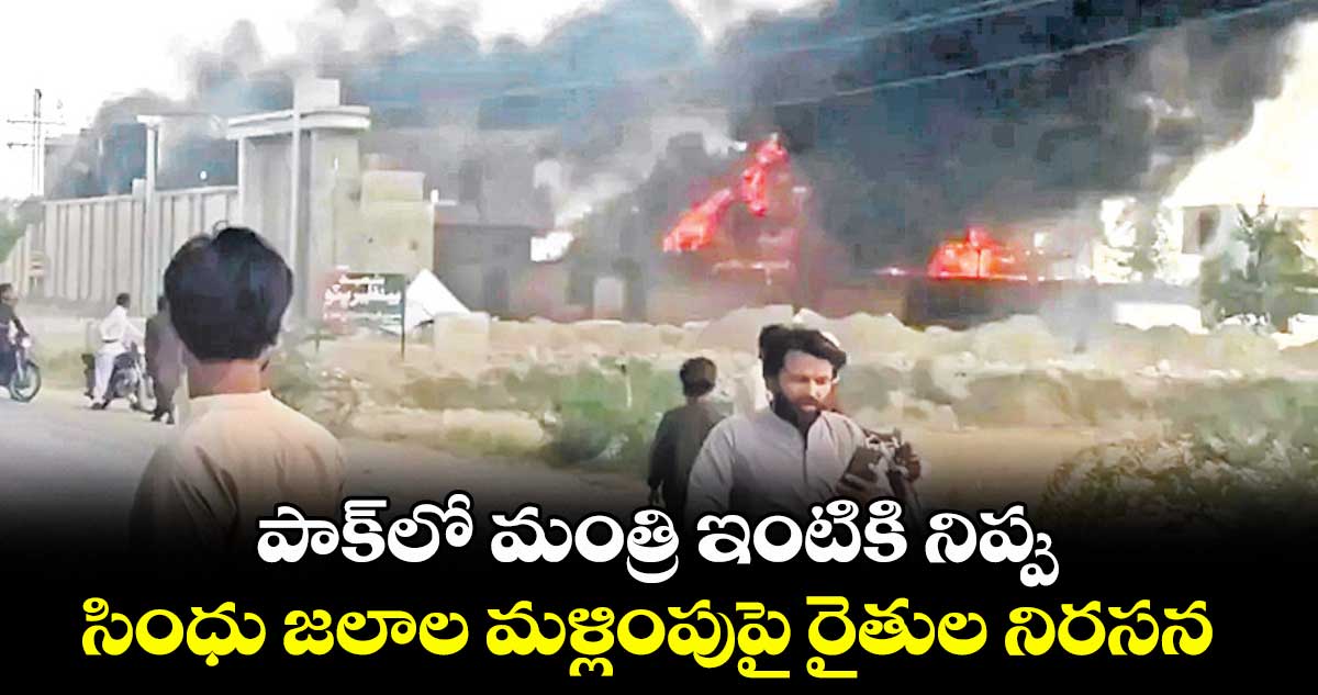 పాక్లో మంత్రి ఇంటికి నిప్పు .. సింధు జలాల మళ్లింపుపై రైతుల నిరసన