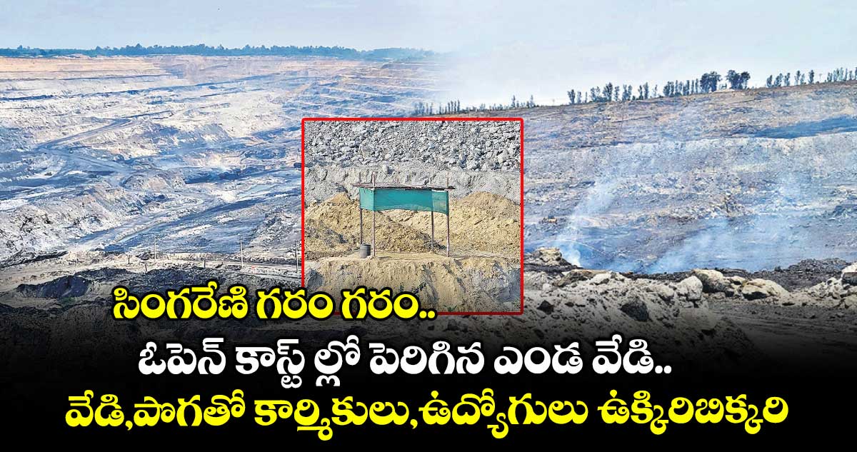 సింగరేణి గరం గరం..ఓపెన్ కాస్ట్ ల్లో పెరిగిన ఎండ వేడి..వేడి, పొగతో కార్మికులు, ఉద్యోగులు ఉక్కిరిబిక్కిరి
