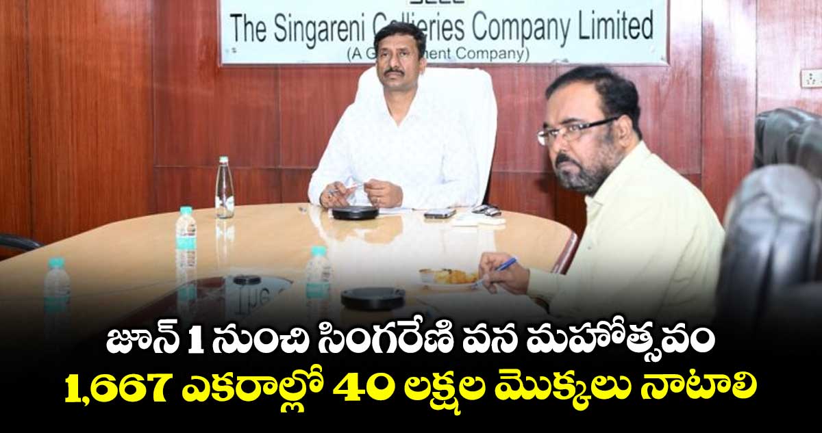 జూన్ 1 నుంచి సింగరేణి వన మహోత్సవం..1,667 ఎకరాల్లో 40 లక్షల మొక్కలు నాటాలి: సీఎండీ బలరామ్