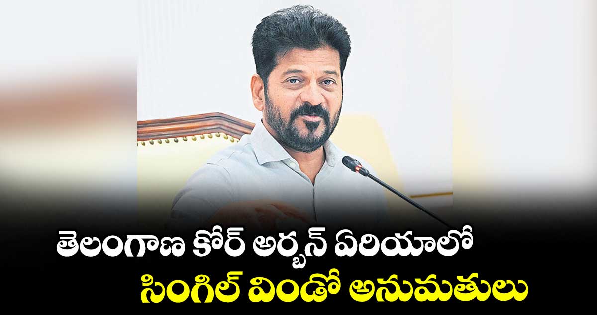 తెలంగాణ కోర్ అర్బన్ ఏరియాలో సింగిల్ విండో అనుమతులు : సీఎం రేవంత్ రెడ్డి