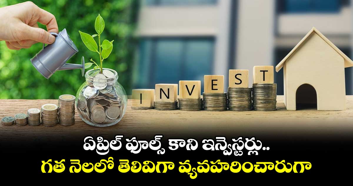 ఏప్రిల్ ఫూల్స్ కాని ఇన్వెస్టర్లు.. గత నెలలో తెలివిగా వ్యవహరించారుగా..