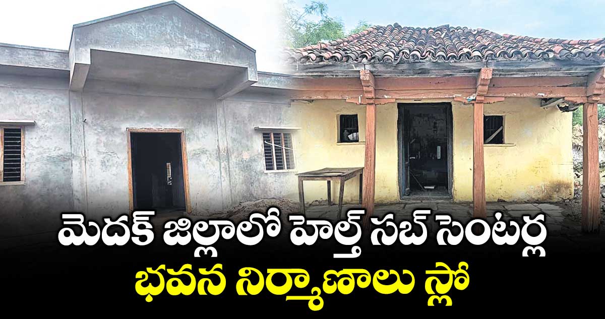 మెదక్ జిల్లాలో హెల్త్ సబ్ సెంటర్ల భవన నిర్మాణాలు స్లో