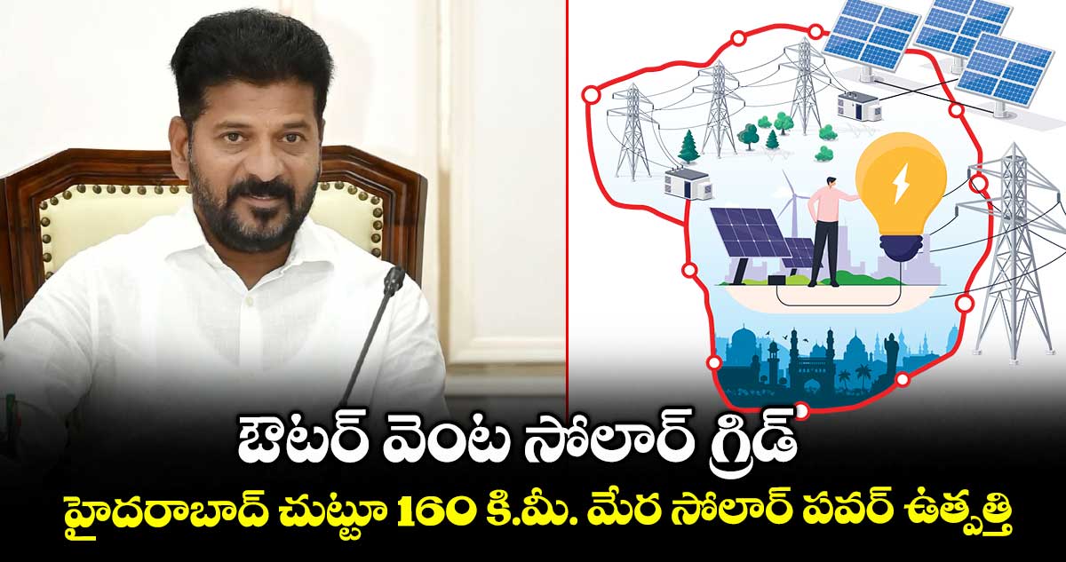 ఔటర్ వెంట సోలార్ గ్రిడ్.. హైదరాబాద్ చుట్టూ 160 కి.మీ. మేర సోలార్ పవర్ ఉత్పత్తి