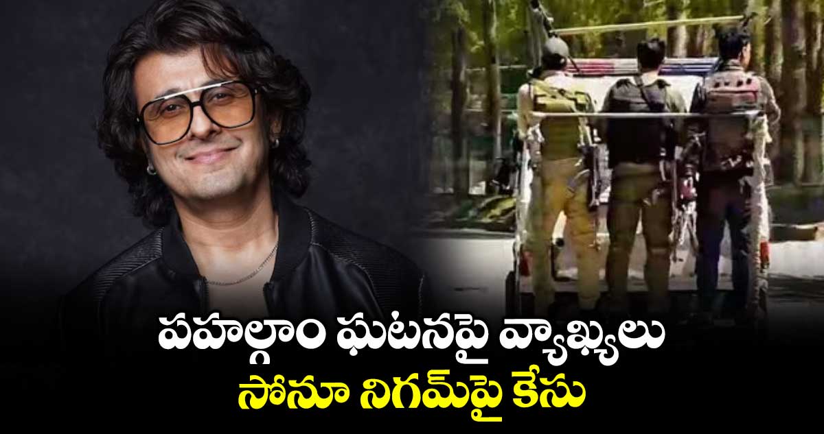 పహల్గాం ఘటనపై వ్యాఖ్యలు .. సోనూ నిగమ్పై కేసు