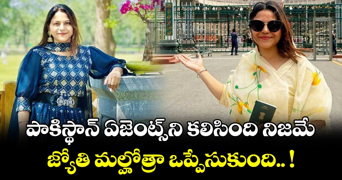 పాకిస్థాన్ ఏజెంట్స్ ని కలిసింది నిజమే... జ్యోతి మల్హోత్రా ఒప్పేసుకుంది.. !