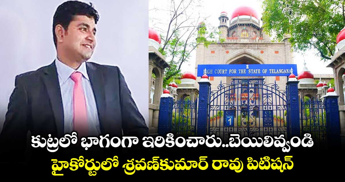 కుట్రలో భాగంగా ఇరికించారు..బెయిలివ్వండి..హైకోర్టులో శ్రవణ్కుమార్ రావు పిటిషన్