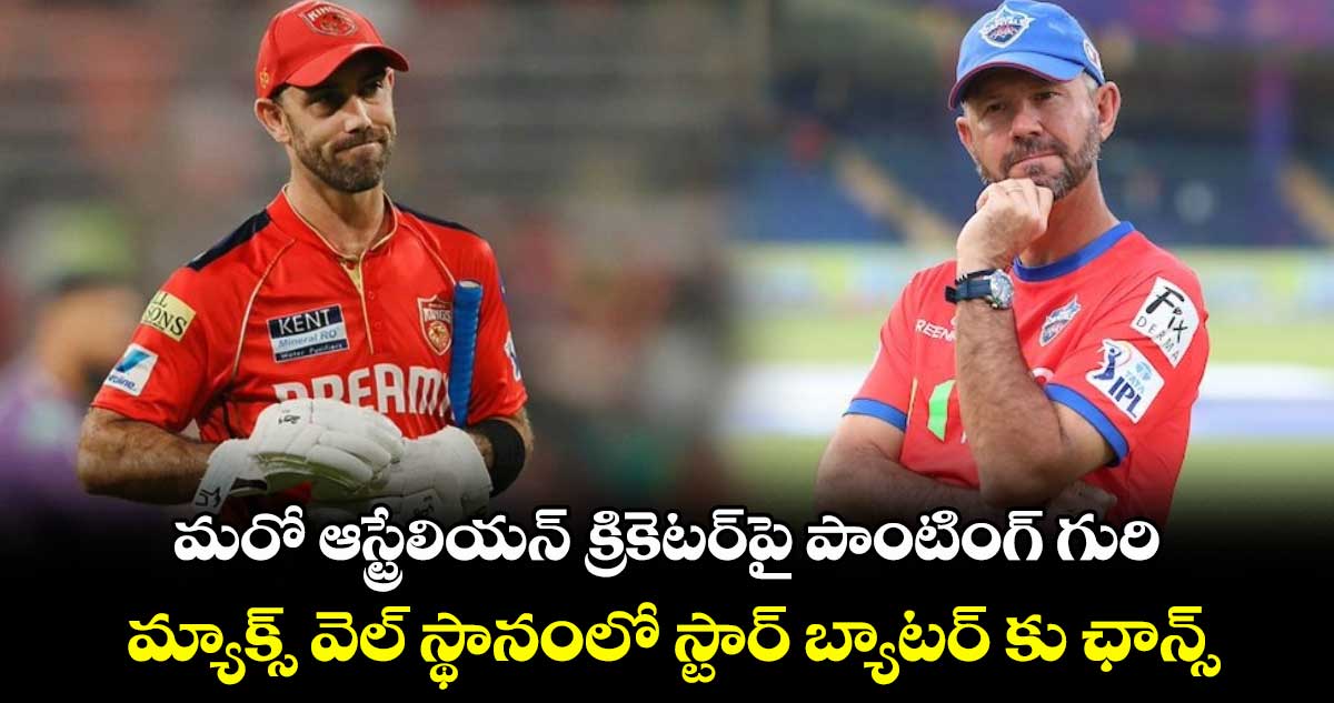 IPL 2025: మరో ఆస్ట్రేలియన్ క్రికెటర్‌పై పాంటింగ్ గురి.. మ్యాక్స్ వెల్ స్థానంలో స్టార్ బ్యాటర్ కు ఛాన్స్