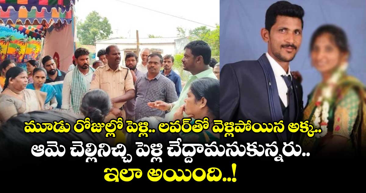మూడు రోజుల్లో పెళ్లి.. లవర్తో వెళ్లిపోయిన అక్క.. ఆమె చెల్లినిచ్చి పెళ్లి చేద్దామనుకున్నరు.. ఇలా అయింది..!