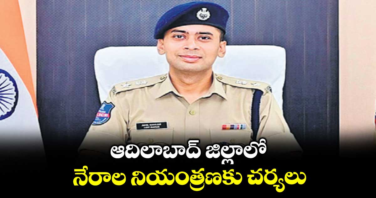 ఆదిలాబాద్ జిల్లాలో నేరాల నియంత్రణకు చర్యలు : ఎస్పీ అఖిల్ మహాజన్