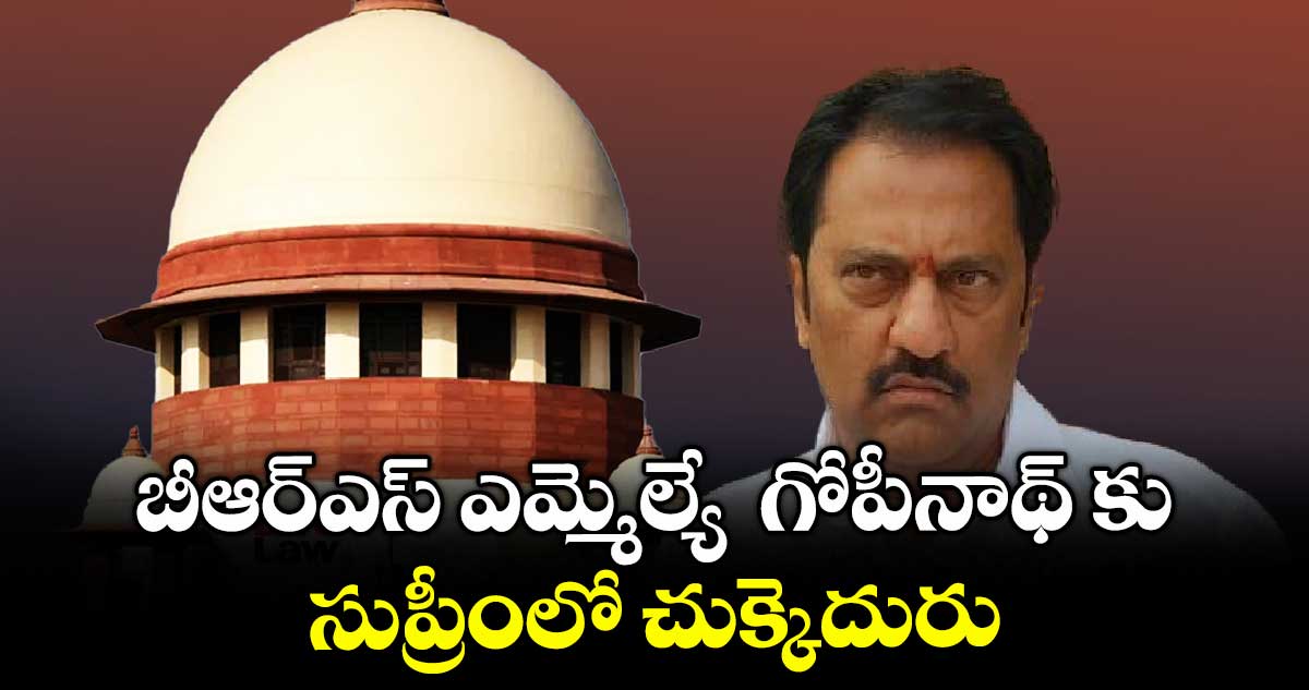 బీఆర్ఎస్ ఎమ్మెల్యే గోపీనాథ్ కు సుప్రీంలో చుక్కెదురు