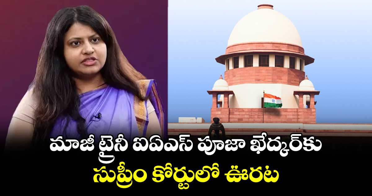 మాజీ ట్రైనీ ఐఏఎస్ పూజా ఖేద్కర్కు సుప్రీం కోర్టులో ఊరట