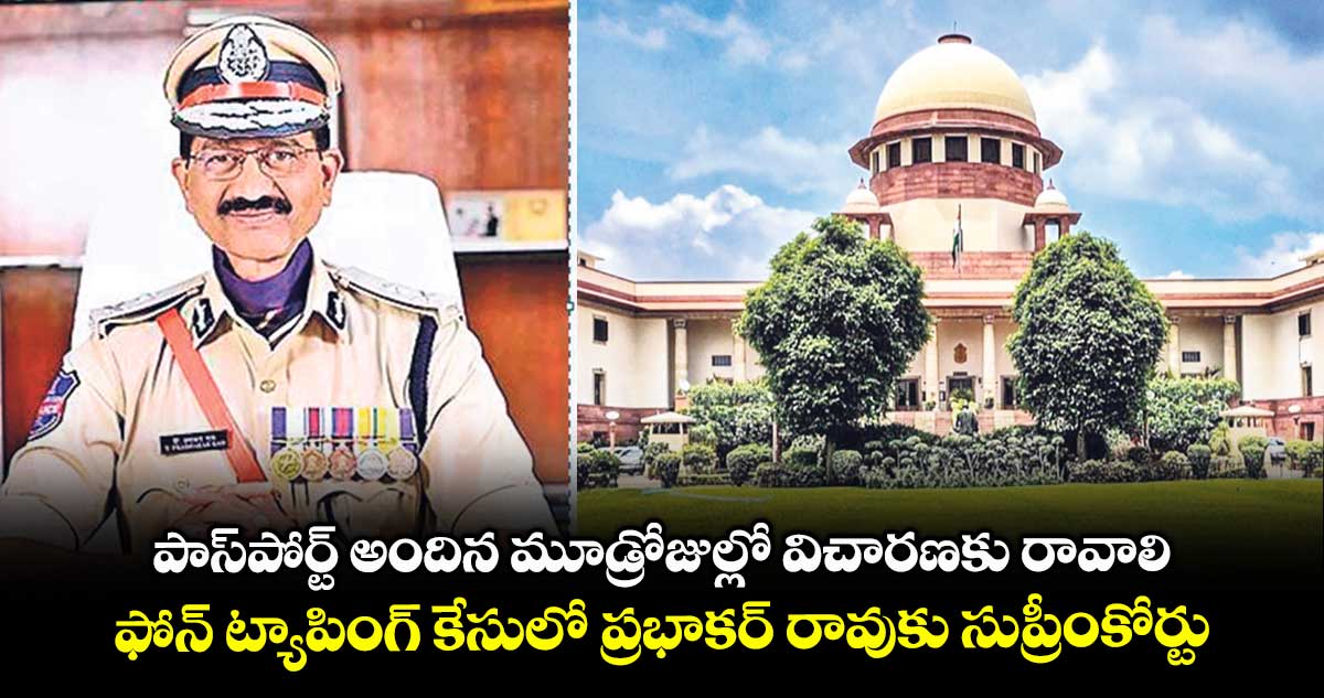 పాస్పోర్ట్ అందిన మూడ్రోజుల్లో విచారణకు రావాలి..ఫోన్ ట్యాపింగ్ కేసులో ప్రభాకర్ రావుకు సుప్రీంకోర్టు ఆదేశం