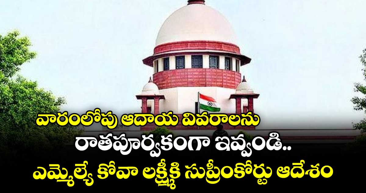 వారంలోపు ఆదాయ వివరాలను రాతపూర్వకంగా ఇవ్వండి..ఎమ్మెల్యే కోవా లక్ష్మీకి సుప్రీంకోర్టు ఆదేశం