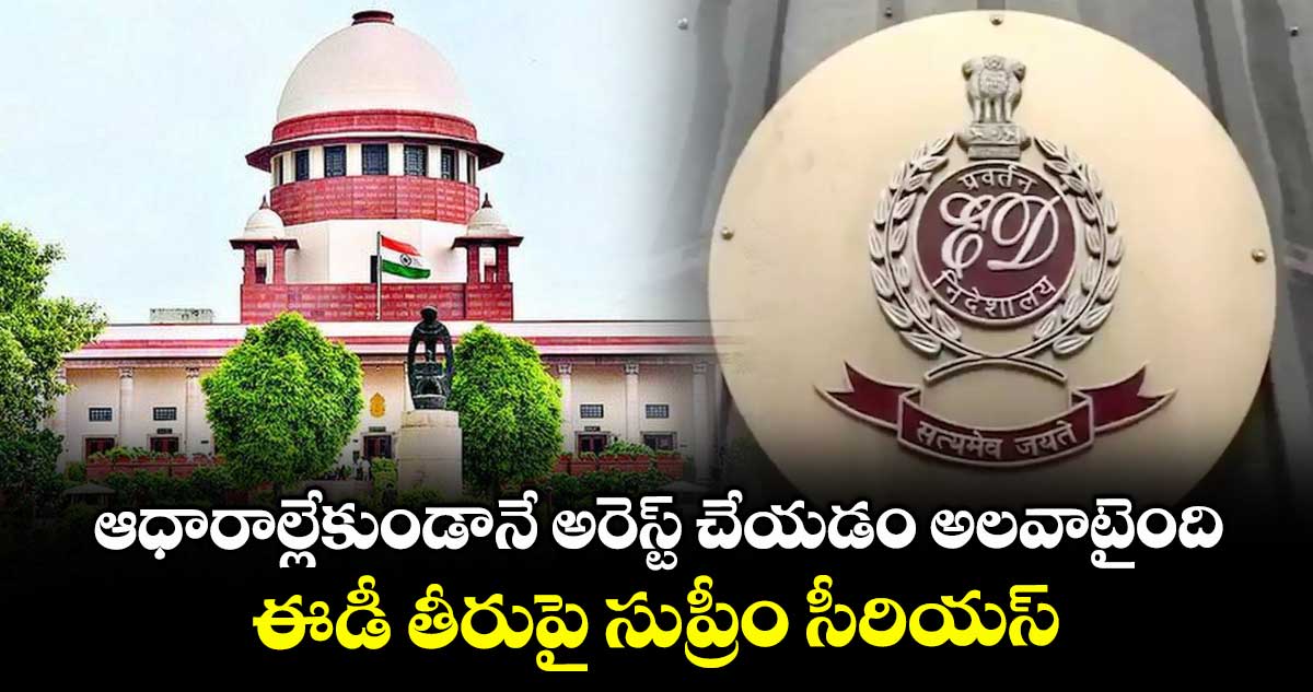ఆధారాల్లేకుండానే అరెస్ట్ చేయడం అలవాటైంది.. ఈడీ తీరుపై సుప్రీం సీరియస్