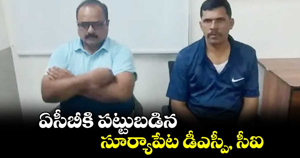 ఏసీబీకి పట్టుబడిన సూర్యాపేట డీఎస్పీ, సీఐ