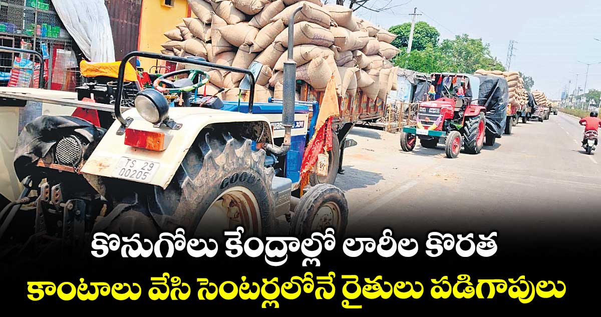 కొనుగోలు కేంద్రాల్లో లారీల కొరత .. కాంటాలు వేసి సెంటర్లలోనే రైతులు పడిగాపులు