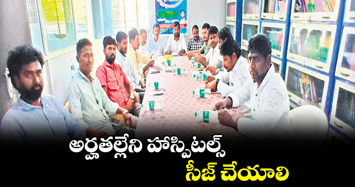 అర్హతల్లేని హాస్పిటల్స్ సీజ్ చేయాలి