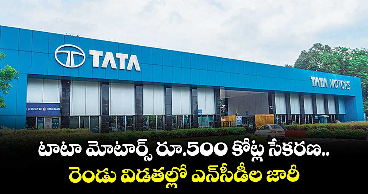 టాటా మోటార్స్ రూ.500 కోట్ల సేకరణ.. రెండు విడతల్లో ఎన్సీడీల జారీ