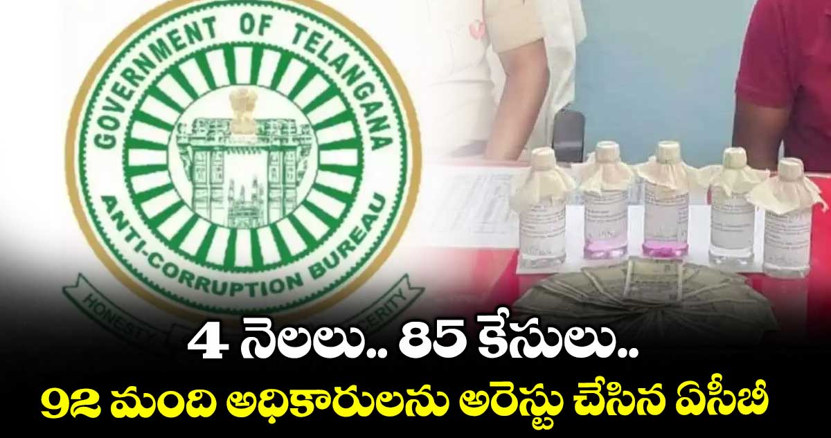 4 నెలలు.. 85 కేసులు..92 మంది అధికారులను అరెస్టు చేసిన ఏసీబీ