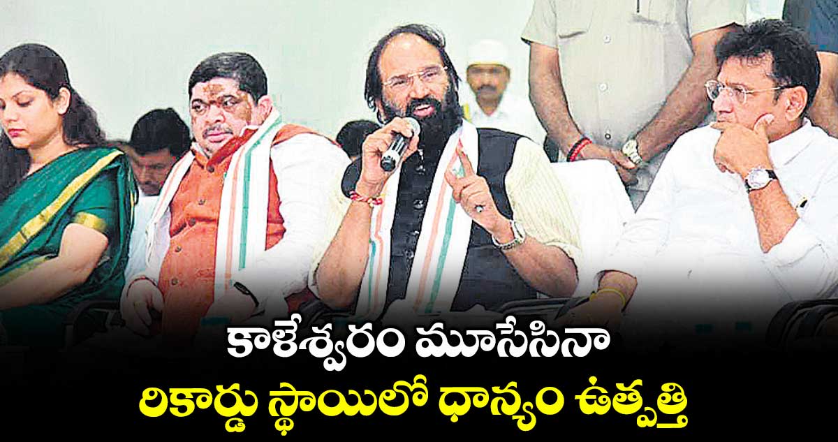 కాళేశ్వరం మూసేసినా రికార్డు స్థాయిలో ధాన్యం ఉత్పత్తి : మంత్రి ఉత్తమ్ కుమార్ రెడ్డి