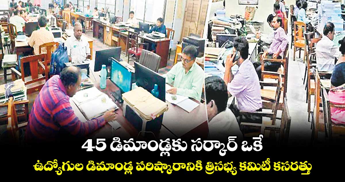 45 డిమాండ్లకు సర్కార్ ఒకే..ఉద్యోగుల డిమాండ్ల పరిష్కారానికి త్రిసభ్య కమిటీ కసరత్తు