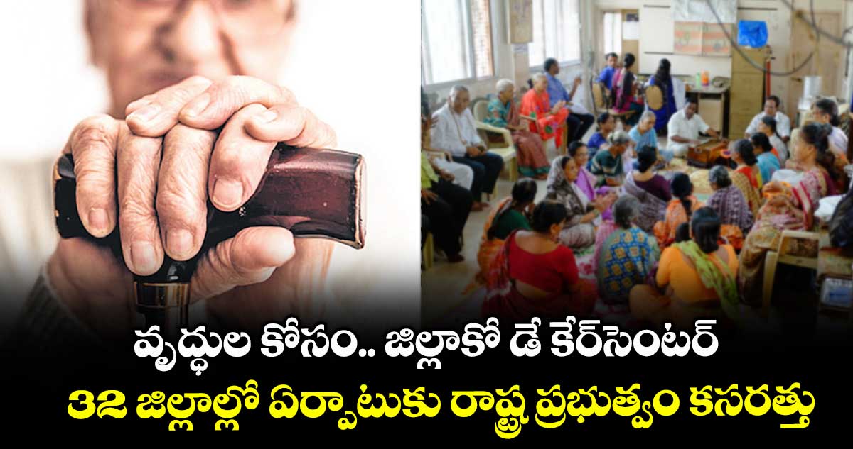 వృద్ధుల కోసం.. జిల్లాకో డే కేర్సెంటర్...32 జిల్లాల్లో ఏర్పాటుకు రాష్ట్ర ప్రభుత్వం కసరత్తు