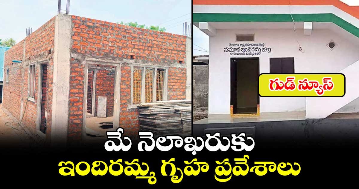 గుడ్ న్యూస్: మే నెలాఖరుకు ఇందిరమ్మ గృహ ప్రవేశాలు..