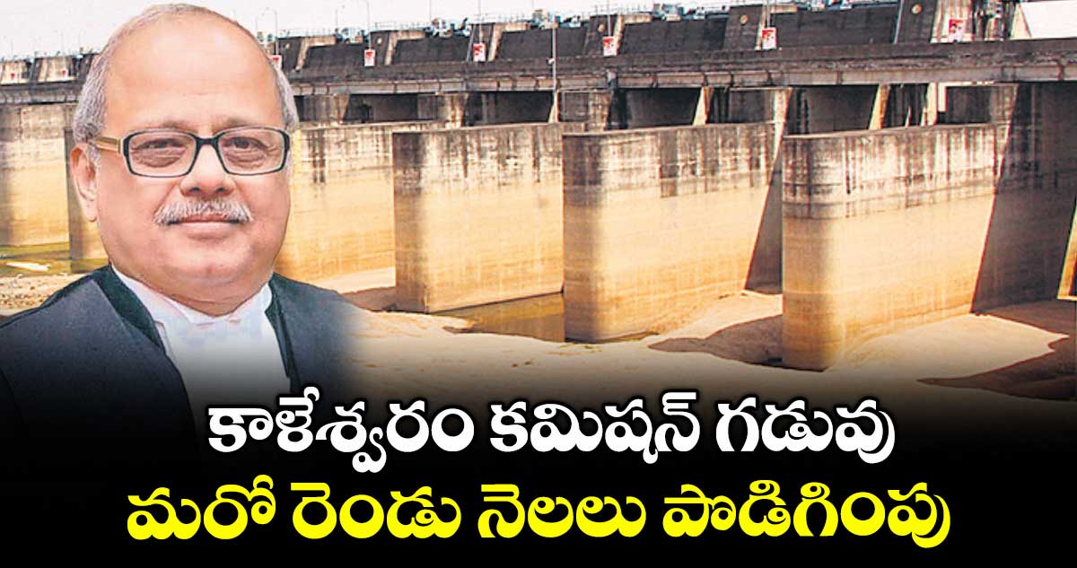 కాళేశ్వరం కమిషన్​ గడువు మరో  రెండు నెలలు పొడిగింపు