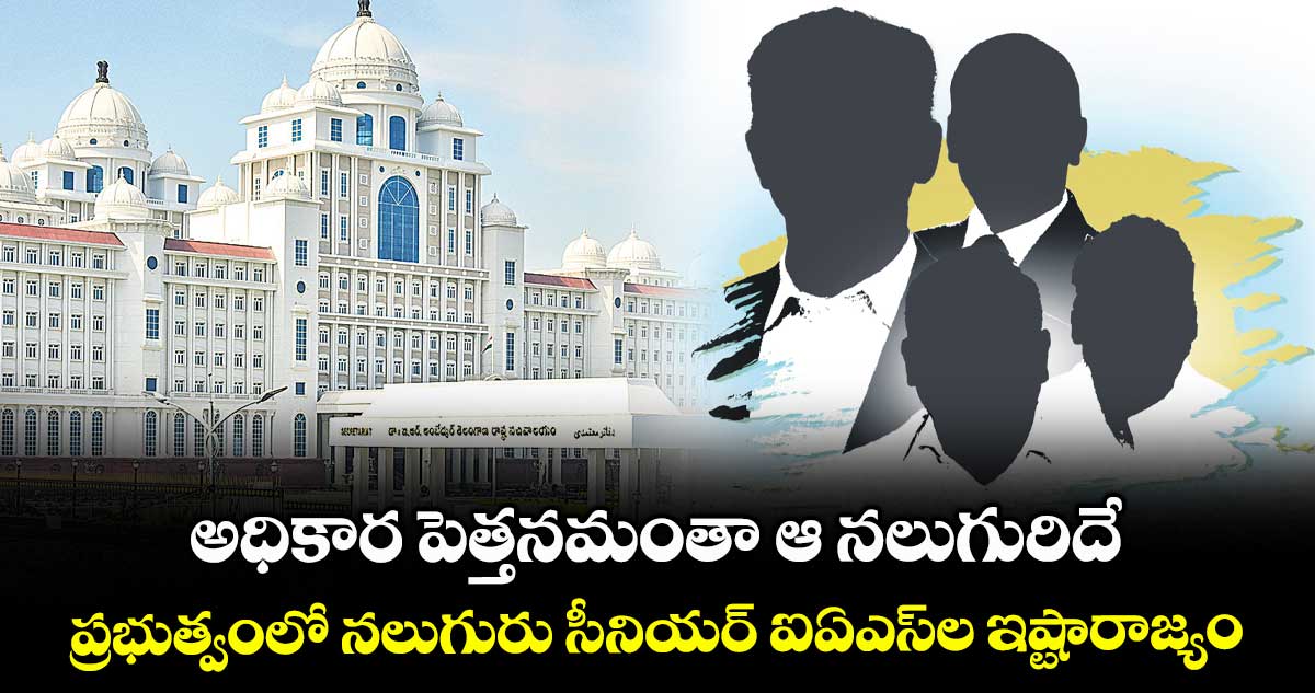 అధికార పెత్తనమంతా ఆ నలుగురిదే .. ప్రభుత్వంలో నలుగురు సీనియర్ ఐఏఎస్ల ఇష్టారాజ్యం