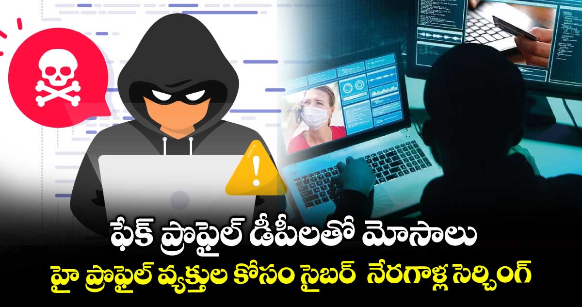 ఫేక్ ప్రొఫైల్ డీపీలతో మోసాలు .. హై ప్రొఫైల్ వ్యక్తుల కోసం సైబర్ నేరగాళ్ల సెర్చింగ్