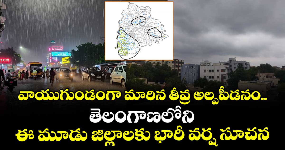 వాయుగుండంగా మారిన తీవ్ర అల్పపీడనం.. తెలంగాణలోని ఈ మూడు జిల్లాలకు భారీ వర్ష సూచన