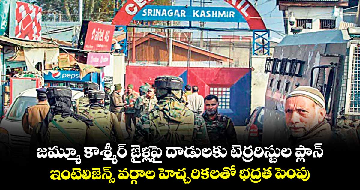 జమ్మూ కాశ్మీర్ జైళ్లపై దాడులకు టెర్రరిస్టుల ప్లాన్ .. ఇంటెలిజెన్స్ వర్గాల హెచ్చరికలతో భద్రత పెంపు
