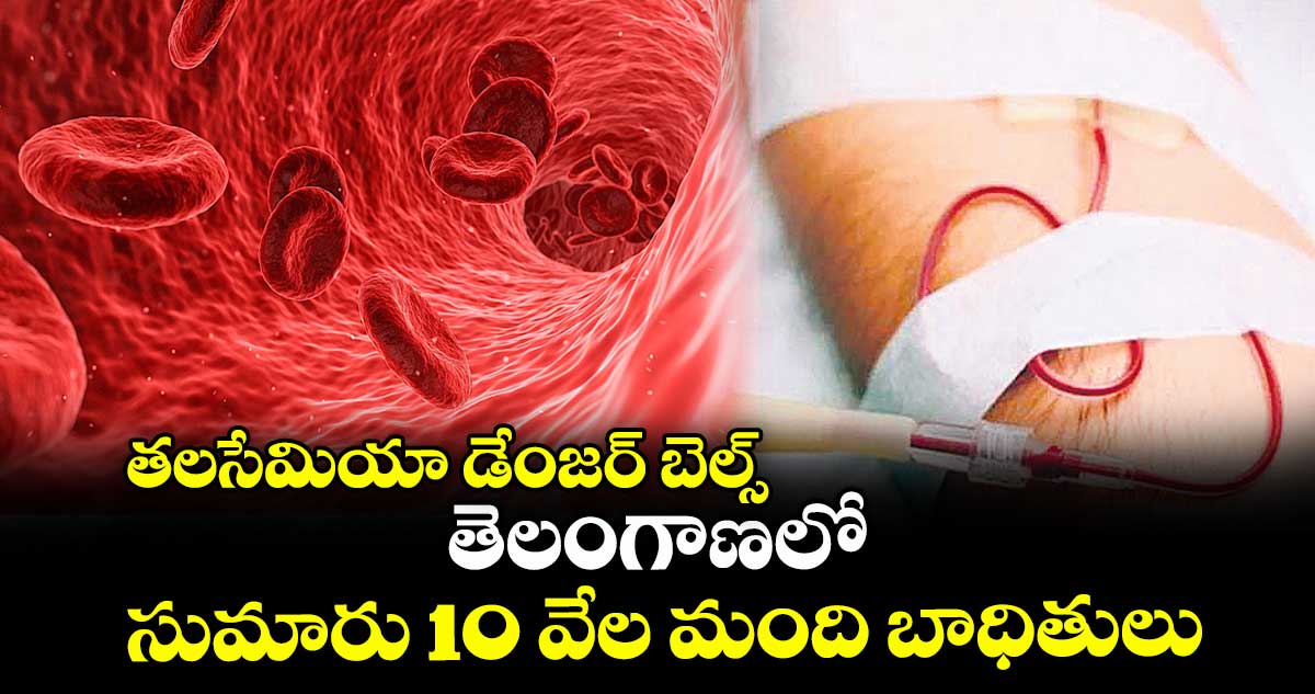 తలసేమియా డేంజర్ బెల్స్: తెలంగాణలో సుమారు 10 వేల మంది బాధితులు