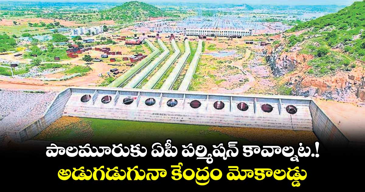 పాలమూరుకు ఏపీ పర్మిషన్ కావాల్నట.!అడుగడుగునా కేంద్రం మోకాలడ్డు