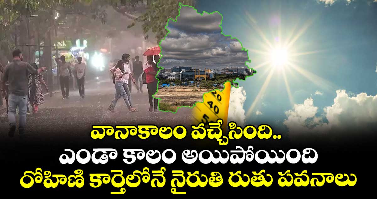 వానాకాలం వచ్చేసింది.. ఎండా కాలం అయిపోయింది : రోహిణి కార్తెలోనే నైరుతి రుతు పవనాలు