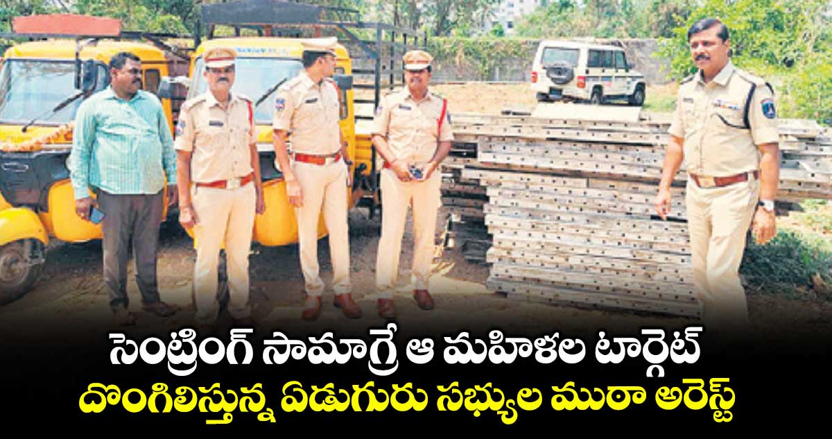 సెంట్రింగ్ సామాగ్రే ఆ మహిళల టార్గెట్.. దొంగిలిస్తున్న ఏడుగురు సభ్యుల ముఠా అరెస్ట్