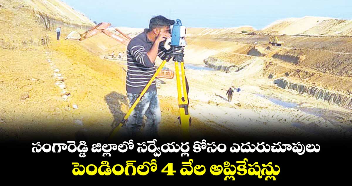 సంగారెడ్డి జిల్లాలో సర్వేయర్ల కోసం ఎదురుచూపులు .. పెండింగ్లో 4 వేల అప్లికేషన్లు