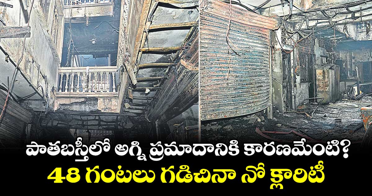పాతబస్తీలో అగ్ని ప్రమాదానికి కారణమేంటి?.. 48 గంటలు గడిచినా నో క్లారిటీ