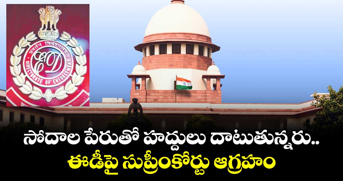 సోదాల పేరుతో హద్దులు దాటుతున్నరు.. ఈడీపై సుప్రీంకోర్టు ఆగ్రహం