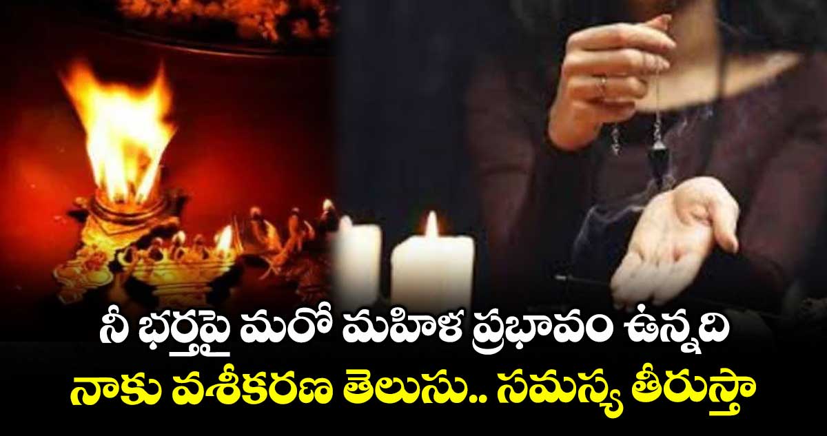 నీ భర్తపై మరో మహిళ ప్రభావం ఉన్నది..నాకు వశీకరణ తెలుసు.. సమస్య తీరుస్తా