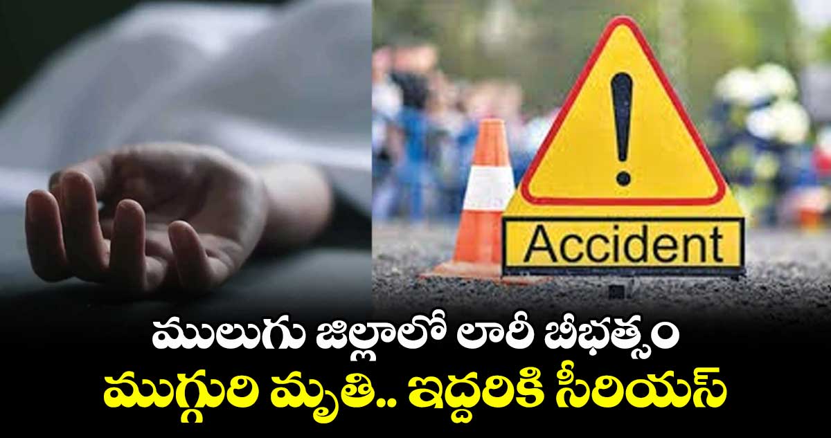 ములుగు జిల్లాలో లారీ బీభత్సం.. ముగ్గురి మృతి.. ఇద్దరికి సీరియస్