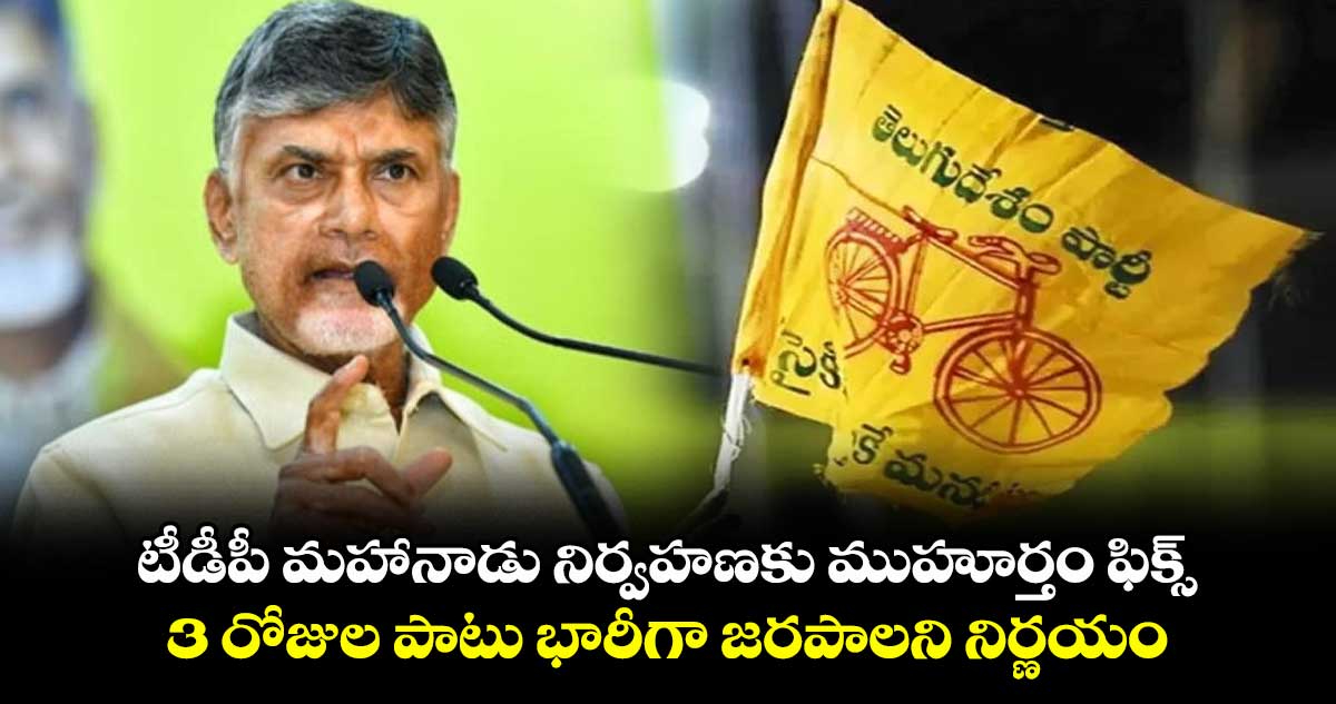 టీడీపీ మహానాడు నిర్వహణకు ముహూర్తం ఫిక్స్.. 3 రోజుల పాటు భారీగా జరపాలని నిర్ణయం